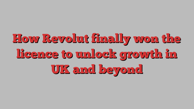 How Revolut finally won the licence to unlock growth in UK and beyond