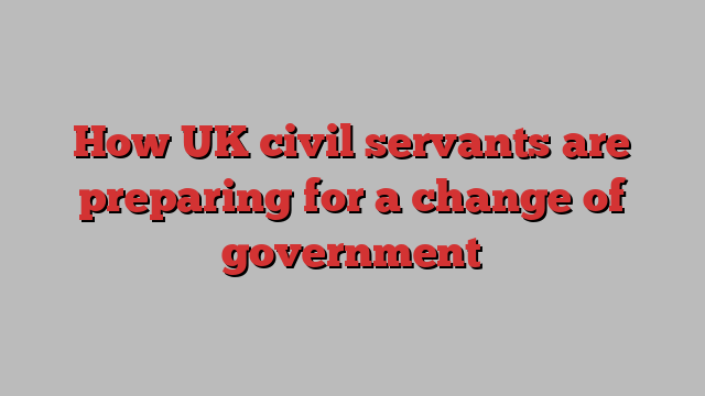 How UK civil servants are preparing for a change of government