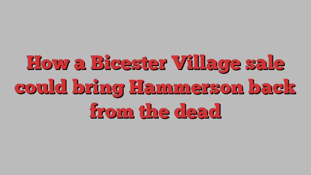 How a Bicester Village sale could bring Hammerson back from the dead