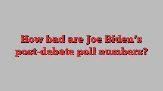 How bad are Joe Biden’s post-debate poll numbers?