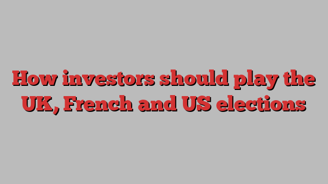 How investors should play the UK, French and US elections