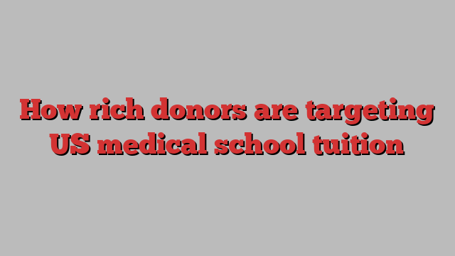 How rich donors are targeting US medical school tuition