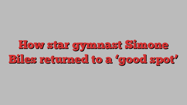 How star gymnast Simone Biles returned to a ‘good spot’