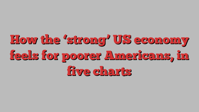 How the ‘strong’ US economy feels for poorer Americans, in five charts