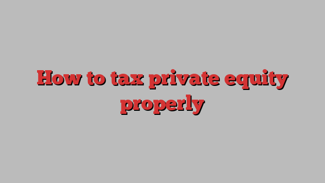 How to tax private equity properly