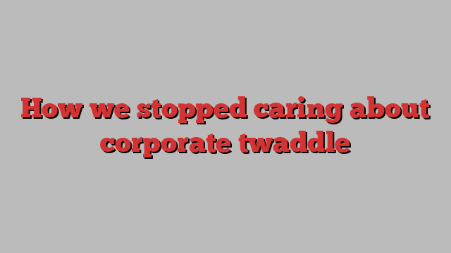 How we stopped caring about corporate twaddle