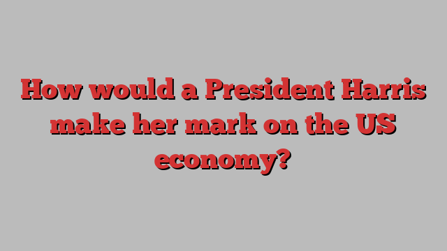 How would a President Harris make her mark on the US economy?