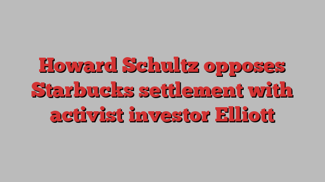 Howard Schultz opposes Starbucks settlement with activist investor Elliott