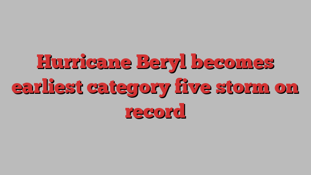 Hurricane Beryl becomes earliest category five storm on record
