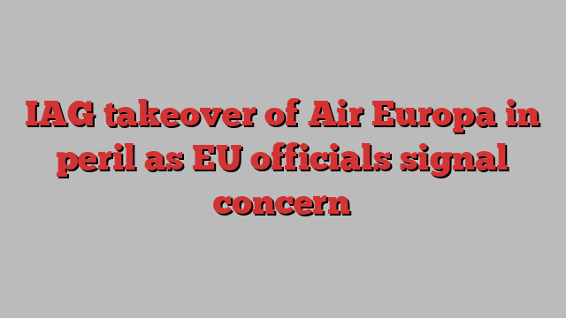 IAG takeover of Air Europa in peril as EU officials signal concern