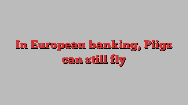 In European banking, Piigs can still fly