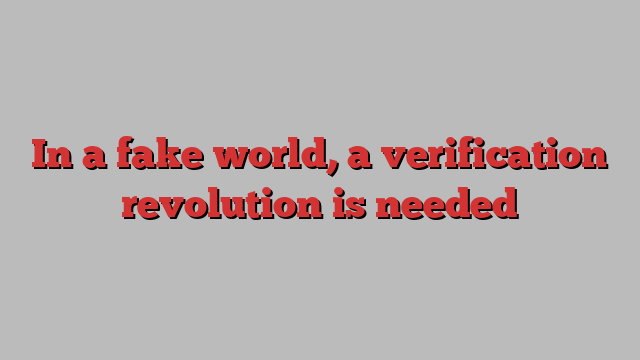 In a fake world, a verification revolution is needed