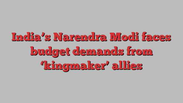 India’s Narendra Modi faces budget demands from ‘kingmaker’ allies