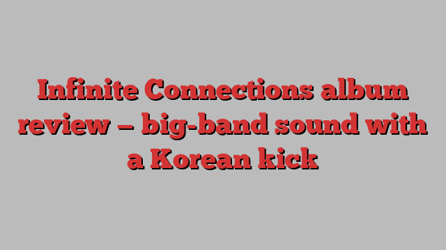 Infinite Connections album review — big-band sound with a Korean kick