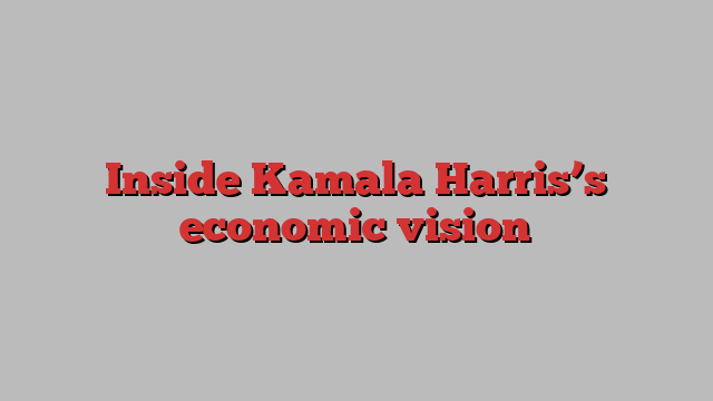 Inside Kamala Harris’s economic vision