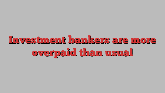 Investment bankers are more overpaid than usual