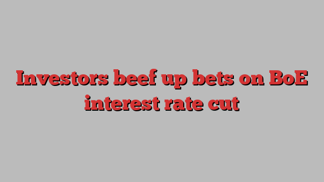 Investors beef up bets on BoE interest rate cut