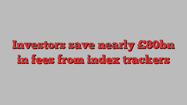 Investors save nearly £80bn in fees from index trackers
