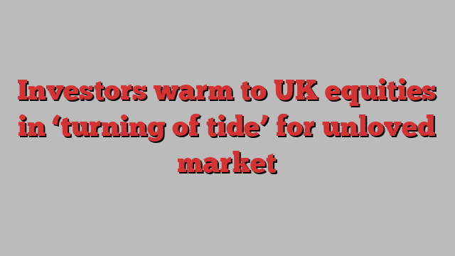 Investors warm to UK equities in ‘turning of tide’ for unloved market