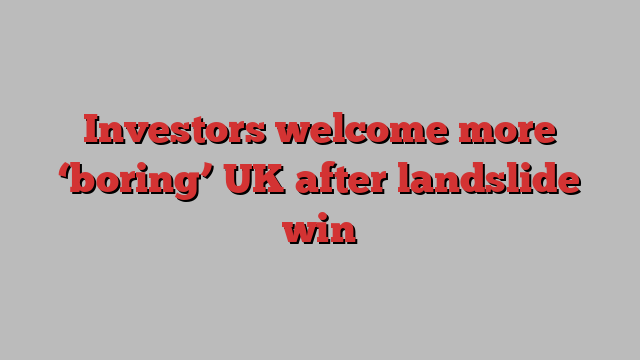 Investors welcome more ‘boring’ UK after landslide win