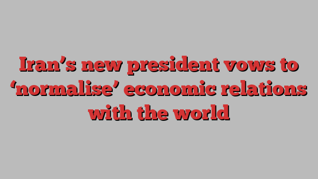 Iran’s new president vows to ‘normalise’ economic relations with the world