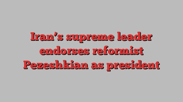 Iran’s supreme leader endorses reformist Pezeshkian as president