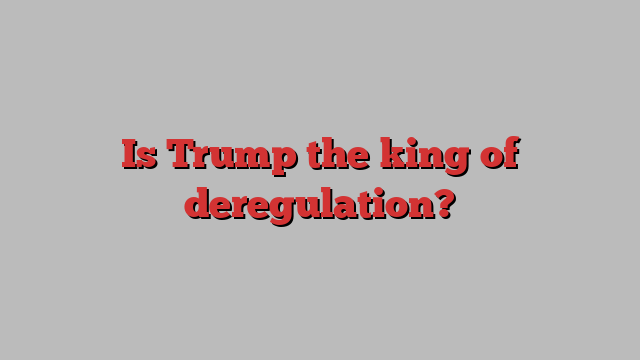 Is Trump the king of deregulation?