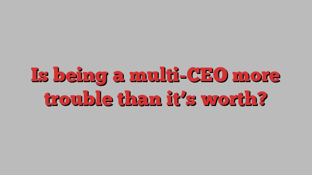 Is being a multi-CEO more trouble than it’s worth?