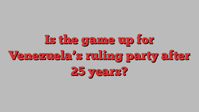 Is the game up for Venezuela’s ruling party after 25 years?