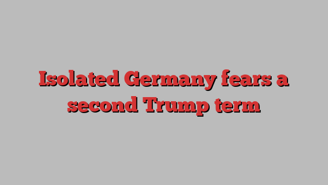 Isolated Germany fears a second Trump term