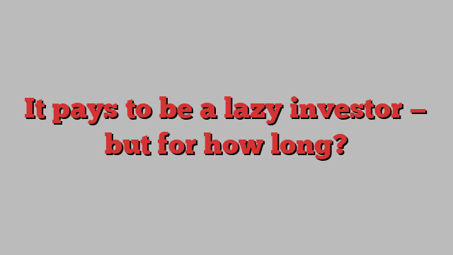 It pays to be a lazy investor — but for how long?