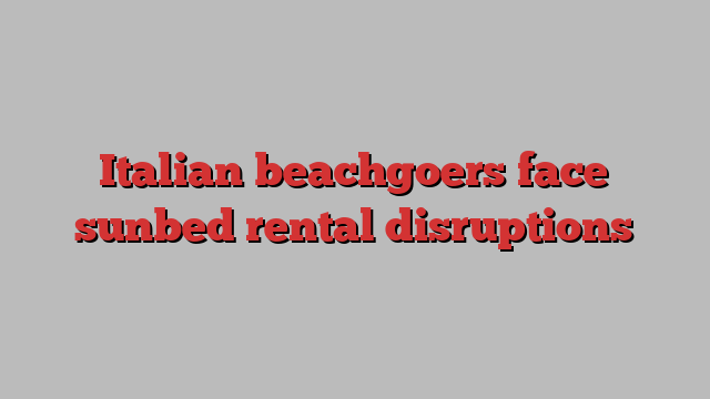 Italian beachgoers face sunbed rental disruptions