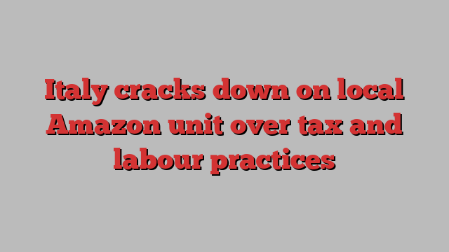 Italy cracks down on local Amazon unit over tax and labour practices