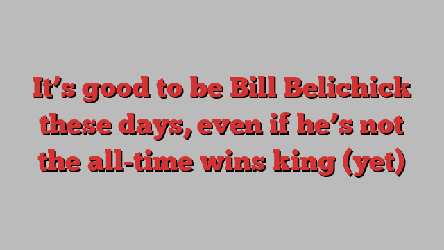 It’s good to be Bill Belichick these days, even if he’s not the all-time wins king (yet)