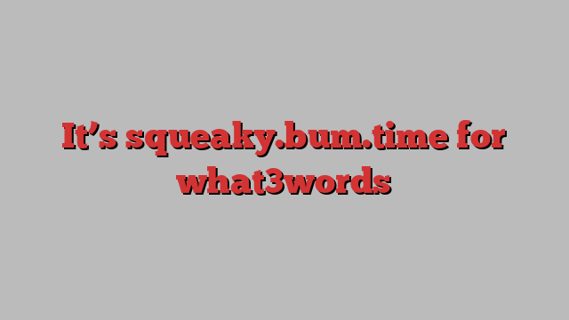 It’s squeaky.bum.time for what3words