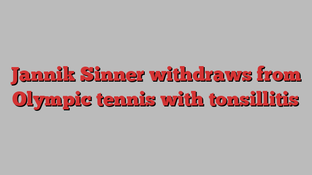 Jannik Sinner withdraws from Olympic tennis with tonsillitis