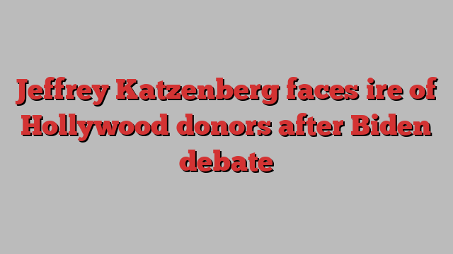 Jeffrey Katzenberg faces ire of Hollywood donors after Biden debate