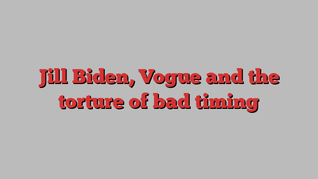 Jill Biden, Vogue and the torture of bad timing