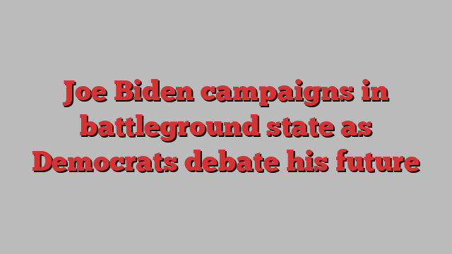 Joe Biden campaigns in battleground state as Democrats debate his future