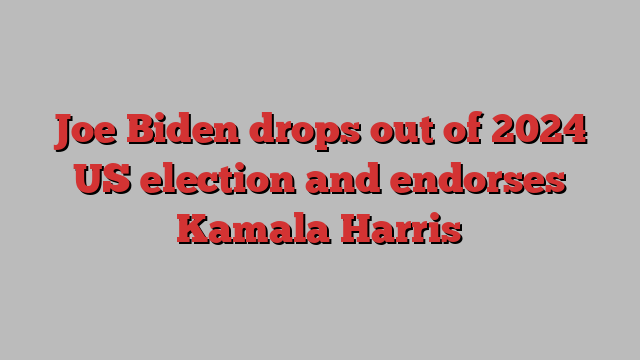 Joe Biden drops out of 2024 US election and endorses Kamala Harris