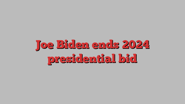 Joe Biden ends 2024 presidential bid