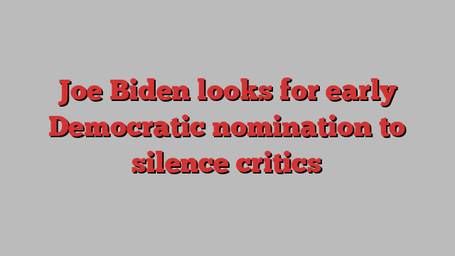 Joe Biden looks for early Democratic nomination to silence critics