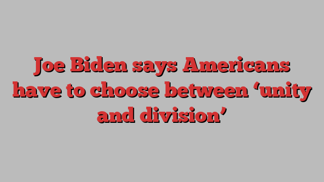 Joe Biden says Americans have to choose between ‘unity and division’