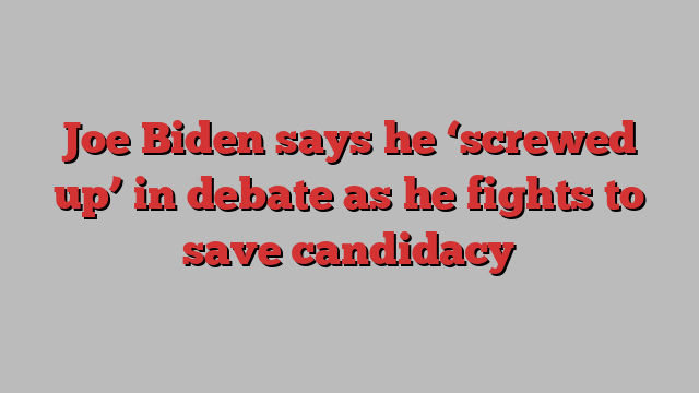 Joe Biden says he ‘screwed up’ in debate as he fights to save candidacy