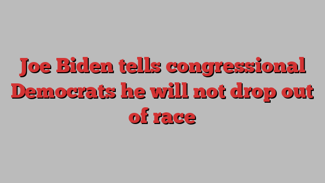 Joe Biden tells congressional Democrats he will not drop out of race