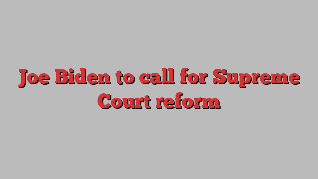 Joe Biden to call for Supreme Court reform