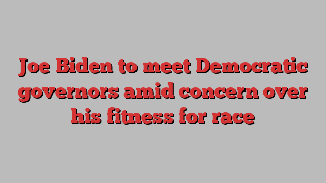 Joe Biden to meet Democratic governors amid concern over his fitness for race