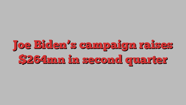 Joe Biden’s campaign raises $264mn in second quarter