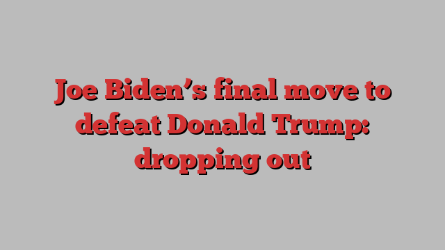 Joe Biden’s final move to defeat Donald Trump: dropping out