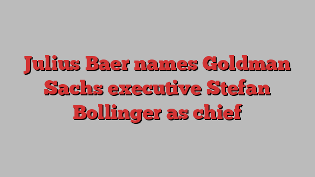 Julius Baer names Goldman Sachs executive Stefan Bollinger as chief